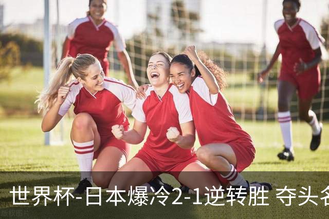 世界杯-日本爆冷2-1逆转胜 夺头名携手西班牙出线